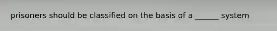 prisoners should be classified on the basis of a ______ system