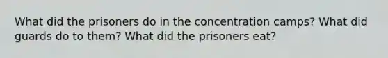 What did the prisoners do in the concentration camps? What did guards do to them? What did the prisoners eat?