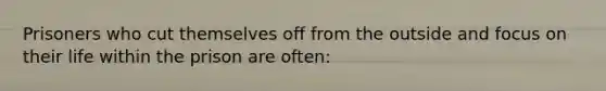 Prisoners who cut themselves off from the outside and focus on their life within the prison are often: