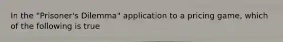 In the "Prisoner's Dilemma" application to a pricing game, which of the following is true