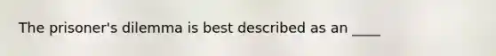 The prisoner's dilemma is best described as an ____