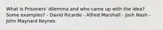 What is Prisoners' dilemma and who came up with the idea? Some examples? - David Ricardo - Alfred Marshall - Josh Nash - John Maynard Keynes