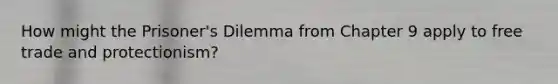 How might the Prisoner's Dilemma from Chapter 9 apply to free trade and protectionism?