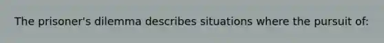 The prisoner's dilemma describes situations where the pursuit of: