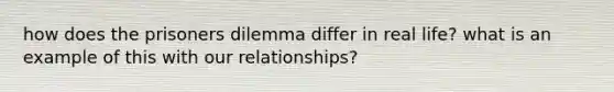 how does the prisoners dilemma differ in real life? what is an example of this with our relationships?