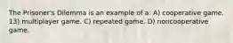 The Prisoner's Dilemma is an example of a: A) cooperative game. 13) multiplayer game. C) repeated game. D) noncooperative game.