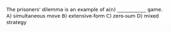 The prisoners' dilemma is an example of a(n) ____________ game. A) simultaneous move B) extensive-form C) zero-sum D) mixed strategy