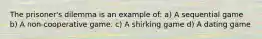 The prisoner's dilemma is an example of: a) A sequential game b) A non‐cooperative game. c) A shirking game d) A dating game