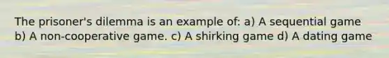 The prisoner's dilemma is an example of: a) A sequential game b) A non‐cooperative game. c) A shirking game d) A dating game