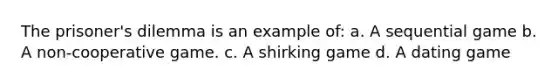 The prisoner's dilemma is an example of: a. A sequential game b. A non-cooperative game. c. A shirking game d. A dating game