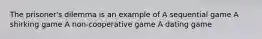 The prisoner's dilemma is an example of A sequential game A shirking game A non-cooperative game A dating game