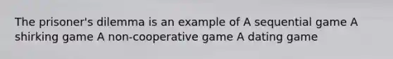 The prisoner's dilemma is an example of A sequential game A shirking game A non-cooperative game A dating game