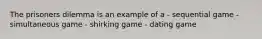 The prisoners dilemma is an example of a - sequential game - simultaneous game - shirking game - dating game