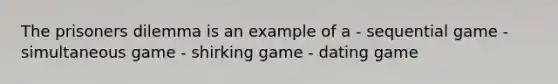 The prisoners dilemma is an example of a - sequential game - simultaneous game - shirking game - dating game