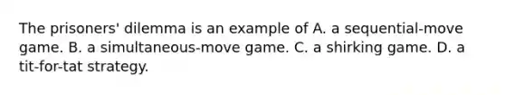 The prisoners' dilemma is an example of A. a sequential-move game. B. a simultaneous-move game. C. a shirking game. D. a tit-for-tat strategy.