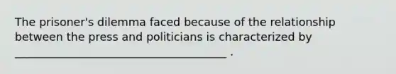 The prisoner's dilemma faced because of the relationship between the press and politicians is characterized by ______________________________________ .