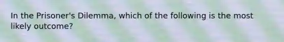 In the Prisoner's Dilemma, which of the following is the most likely outcome?