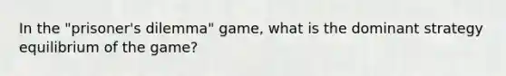 In the "prisoner's dilemma" game, what is the dominant strategy equilibrium of the game?