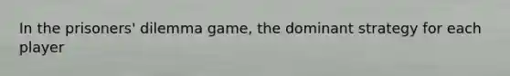 In the prisoners' dilemma game, the dominant strategy for each player