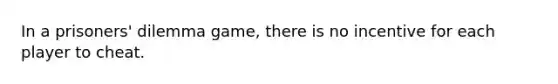 In a prisoners' dilemma game, there is no incentive for each player to cheat.