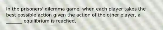 In the prisoners' dilemma game, when each player takes the best possible action given the action of the other player, a _______ equilibrium is reached.