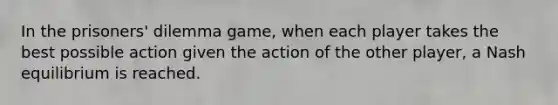 In the prisoners' dilemma game, when each player takes the best possible action given the action of the other player, a Nash equilibrium is reached.