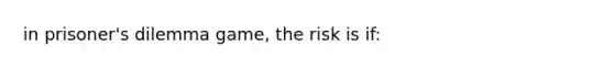 in prisoner's dilemma game, the risk is if: