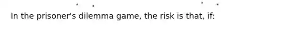 In the prisoner's dilemma game, the risk is that, if: