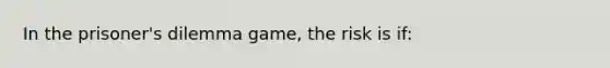 In the prisoner's dilemma game, the risk is if: