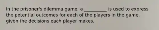 In the prisoner's dilemma game, a __________ is used to express the potential outcomes for each of the players in the game, given the decisions each player makes.