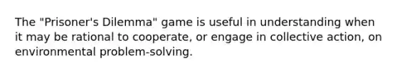 The "Prisoner's Dilemma" game is useful in understanding when it may be rational to cooperate, or engage in collective action, on environmental problem-solving.