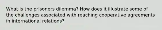 What is the prisoners dilemma? How does it illustrate some of the challenges associated with reaching cooperative agreements in international relations?