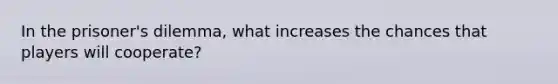 In the prisoner's dilemma, what increases the chances that players will cooperate?