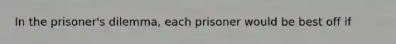 In the prisoner's dilemma, each prisoner would be best off if