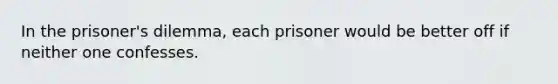 In the prisoner's dilemma, each prisoner would be better off if neither one confesses.