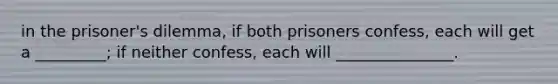 in the prisoner's dilemma, if both prisoners confess, each will get a _________; if neither confess, each will _______________.