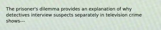 The prisoner's dilemma provides an explanation of why detectives interview suspects separately in television crime shows---