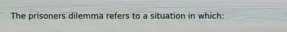 The prisoners dilemma refers to a situation in which: