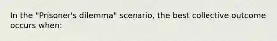 In the "Prisoner's dilemma" scenario, the best collective outcome occurs when: