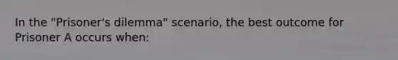 In the "Prisoner's dilemma" scenario, the best outcome for Prisoner A occurs when: