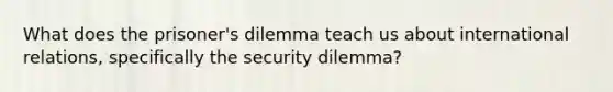 What does the prisoner's dilemma teach us about international relations, specifically the security dilemma?