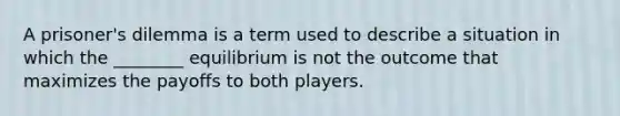 A prisoner's dilemma is a term used to describe a situation in which the ________ equilibrium is not the outcome that maximizes the payoffs to both players.