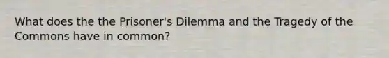 What does the the Prisoner's Dilemma and the Tragedy of the Commons have in common?