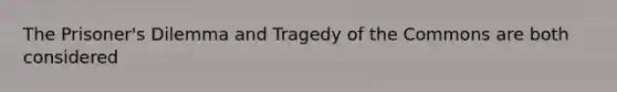 The Prisoner's Dilemma and Tragedy of the Commons are both considered