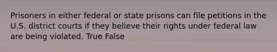 Prisoners in either federal or state prisons can file petitions in the U.S. district courts if they believe their rights under federal law are being violated. True False