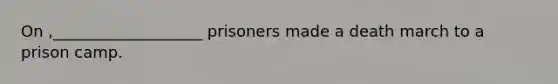 On ,___________________ prisoners made a death march to a prison camp.