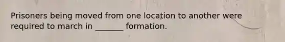 Prisoners being moved from one location to another were required to march in _______ formation.