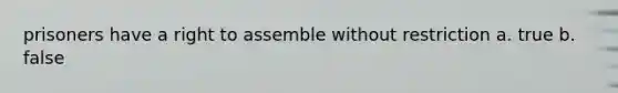 prisoners have a right to assemble without restriction a. true b. false