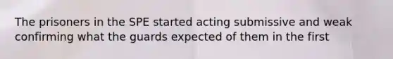 The prisoners in the SPE started acting submissive and weak confirming what the guards expected of them in the first