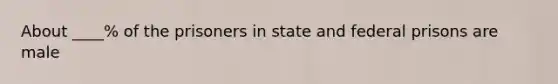 About ____% of the prisoners in state and federal prisons are male